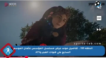 الحلقة 195.. تفاصيل موعد عرض مسلسل المؤسس عثمان الموسم السابع على قنوات الفجر وATV